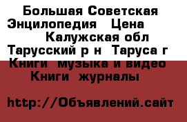 Большая Советская Энцилопедия › Цена ­ 10 000 - Калужская обл., Тарусский р-н, Таруса г. Книги, музыка и видео » Книги, журналы   